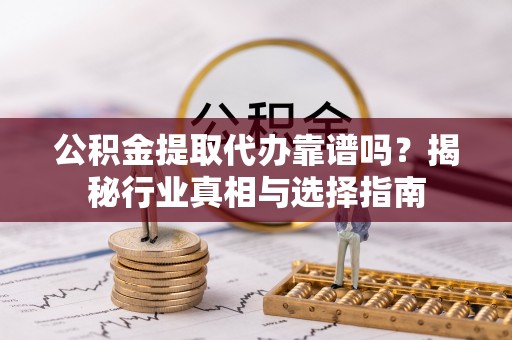 连江公积金提取代办靠谱吗？揭秘行业真相与选择指南
