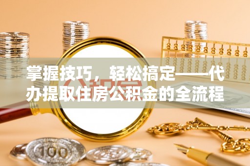 信宜掌握技巧，轻松搞定——代办提取住房公积金的全流程解析