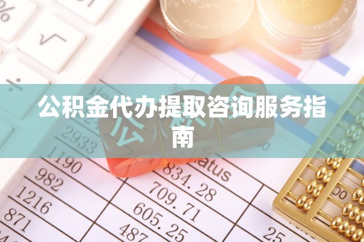 下城公积金代办提取咨询服务指南