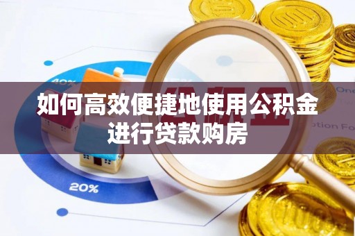 湘西如何高效便捷地使用公积金进行贷款购房