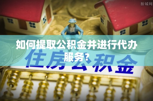 余庆如何提取公积金并进行代办服务？