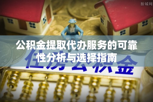 海安公积金提取代办服务的可靠性分析与选择指南